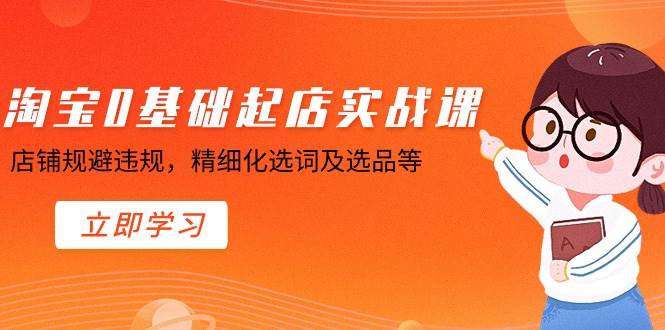 淘宝0基础起店实操课，店铺规避违规，精细化选词及选品等-温馨分享网