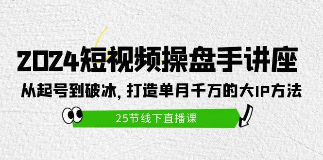 2024短视频操盘手讲座：从起号到破冰，打造单月千万的大IP方法（25节）-温馨分享网