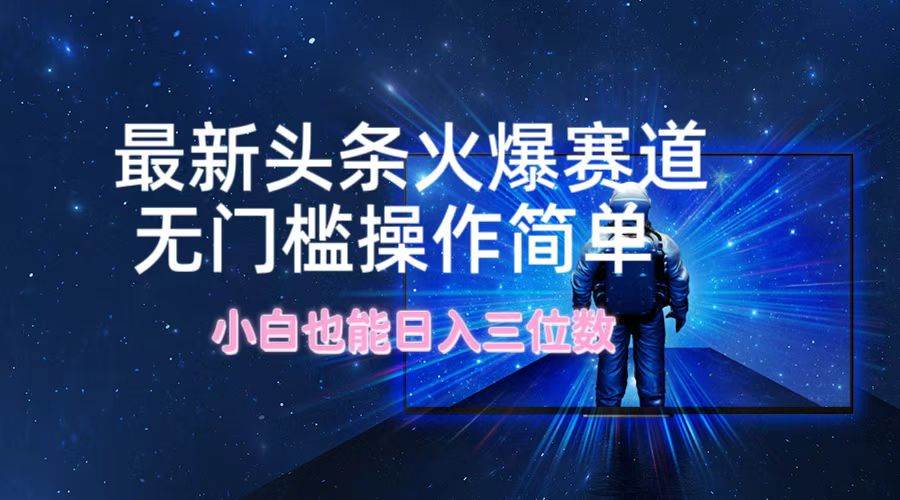最新头条火爆赛道，无门槛操作简单，小白也能日入三位数-温馨分享网
