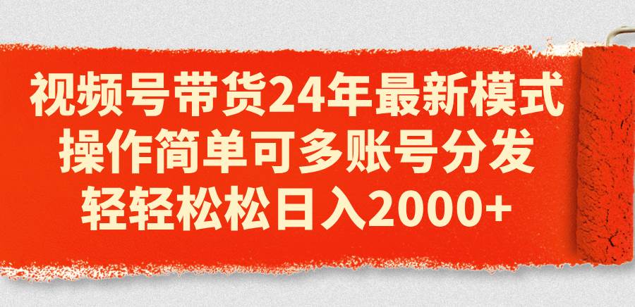 视频号带货24年最新模式，操作简单可多账号分发，轻轻松松日入2000+-温馨分享网