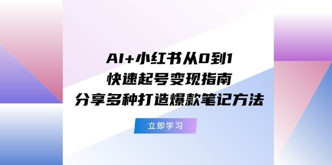 AI+小红书从0到1快速起号变现指南：分享多种打造爆款笔记方法-温馨分享网