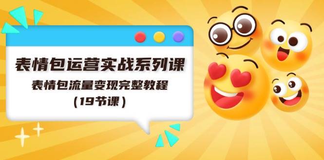表情包运营实战系列课，表情包流量变现完整教程（19节课）-温馨分享网