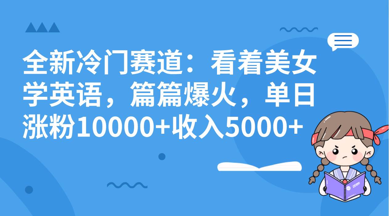 全新冷门赛道：看着美女学英语，篇篇爆火，单日涨粉10000+收入5000+-温馨分享网