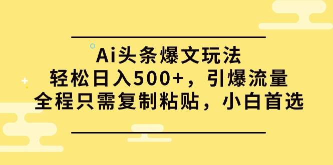 Ai头条爆文玩法，轻松日入500+，引爆流量全程只需复制粘贴，小白首选-温馨分享网