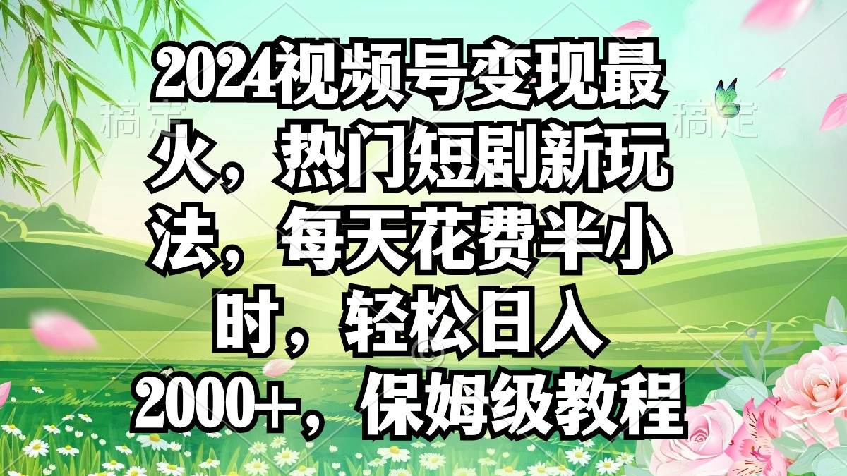 2024视频号变现最火，热门短剧新玩法，每天花费半小时，轻松日入2000+，…-温馨分享网