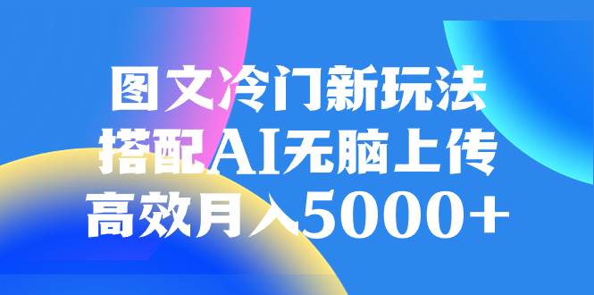 图文冷门新玩法，搭配AI无脑上传，高效月入5000+-温馨分享网