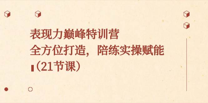 表现力巅峰特训营，全方位打造，陪练实操赋能（21节课）-温馨分享网