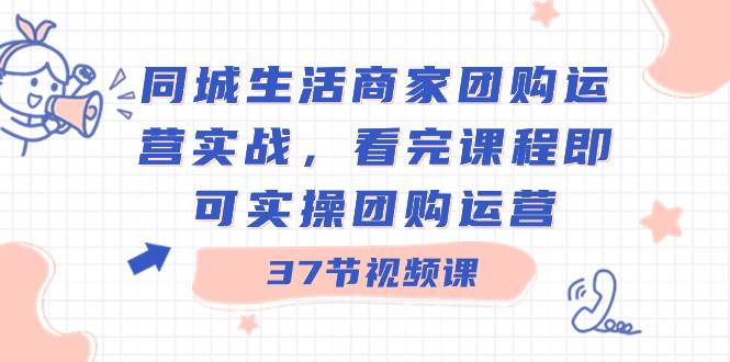 同城生活商家团购运营实战，看完课程即可实操团购运营（37节课）-温馨分享网