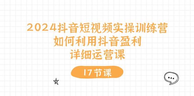2024抖音短视频实操训练营：如何利用抖音盈利，详细运营课（17节视频课）-温馨分享网
