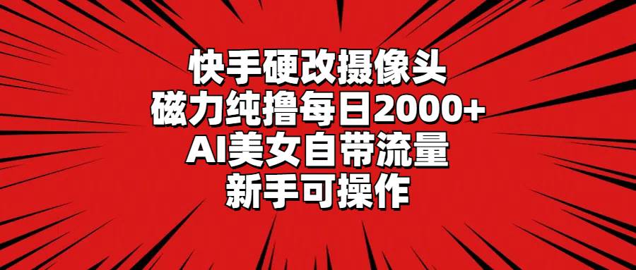 快手硬改摄像头，磁力纯撸每日2000+，AI美女自带流量，新手可操作-温馨分享网