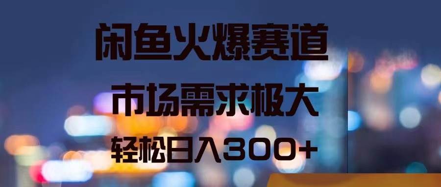 闲鱼火爆赛道，市场需求极大，轻松日入300+-温馨分享网