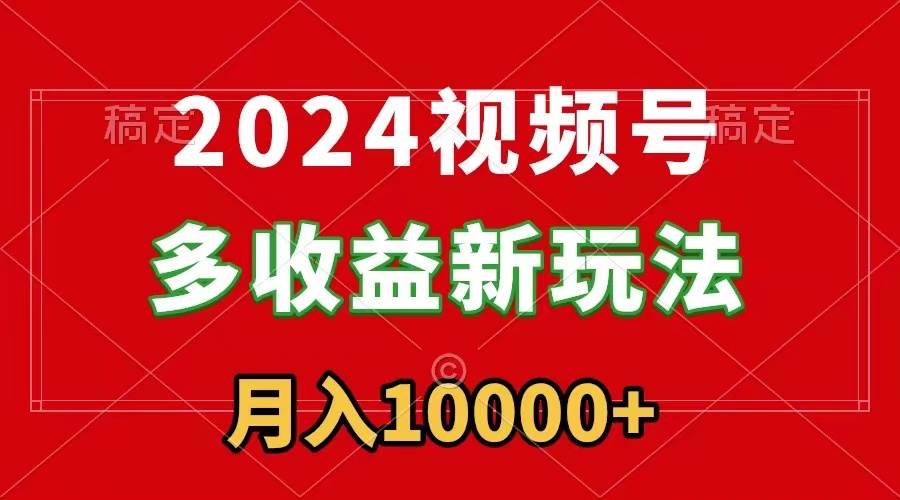 2024视频号多收益新玩法，每天5分钟，月入1w+，新手小白都能简单上手-温馨分享网