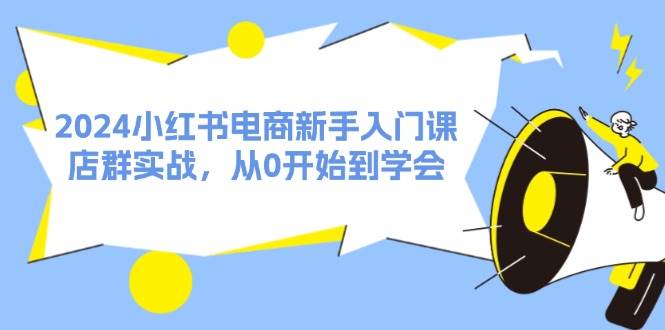 2024小红书电商新手入门课，店群实战，从0开始到学会（31节）-温馨分享网