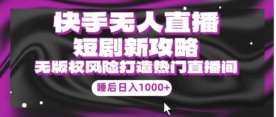 快手无人直播短剧新攻略，合规无版权风险，打造热门直播间，睡后日入1000+-温馨分享网
