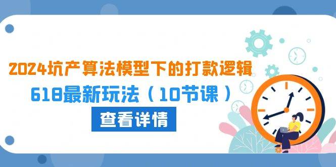 2024坑产算法 模型下的打款逻辑：618最新玩法（10节课）-温馨分享网