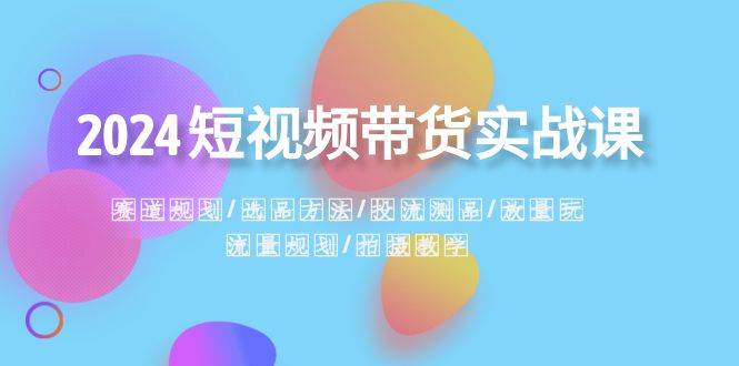 2024短视频带货实战课：赛道规划·选品方法·投流测品·放量玩法·流量规划-温馨分享网