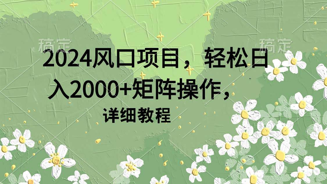 2024风口项目，轻松日入2000+矩阵操作，详细教程-温馨分享网
