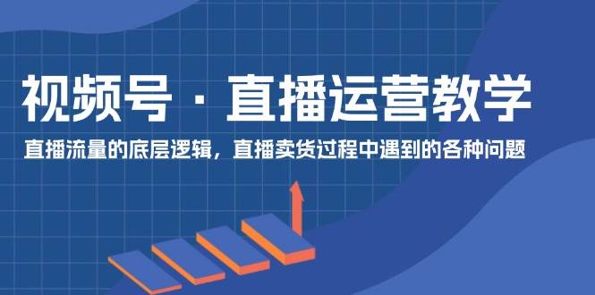 视频号 直播运营教学：直播流量的底层逻辑，直播卖货过程中遇到的各种问题-温馨分享网