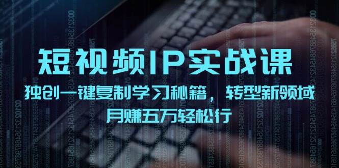 短视频 IP实战课，独创一键复制学习秘籍，转战新领域，月赚五万轻松行-温馨分享网