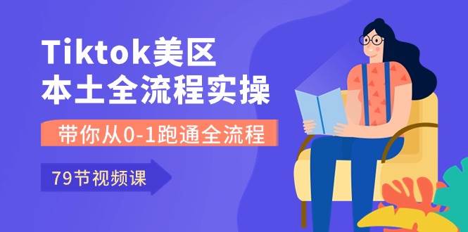 Tiktok-美区本土全流程实操课，带你从0-1跑通全流程（79节课）-温馨分享网