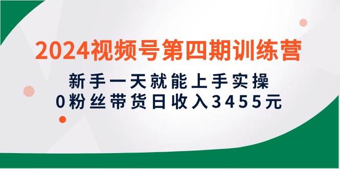 2024视频号第四期训练营，新手一天就能上手实操，0粉丝带货日收入3455元-温馨分享网
