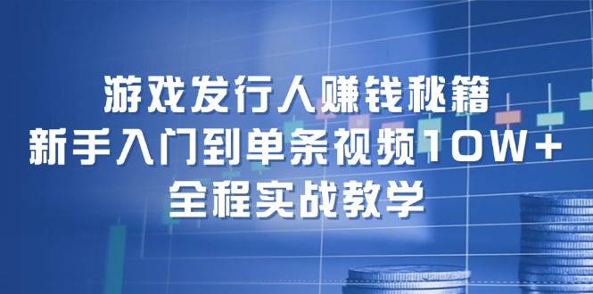 游戏发行人赚钱秘籍：新手入门到单条视频10W+，全程实战教学-温馨分享网