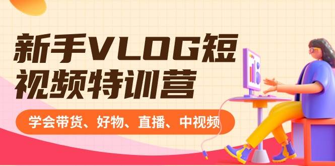 新手VLOG短视频特训营：学会带货、好物、直播、中视频、赚Q方法（16节课）-温馨分享网