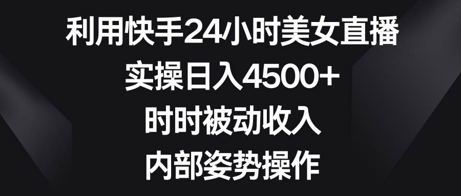 利用快手24小时美女直播，实操日入4500+，时时被动收入，内部姿势操作-温馨分享网