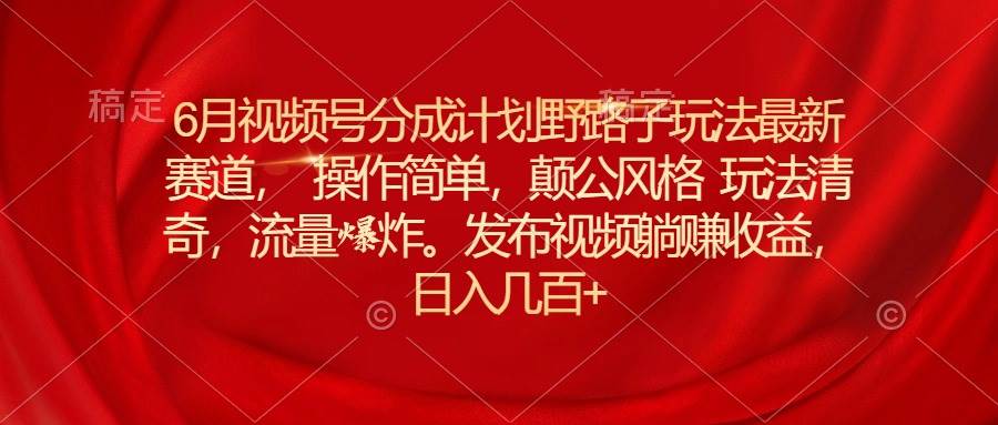 6月视频号分成计划野路子玩法最新赛道操作简单，颠公风格玩法清奇，流…-温馨分享网