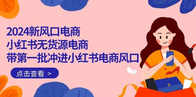2024新风口电商，小红书无货源电商，带第一批冲进小红书电商风口（18节）-温馨分享网