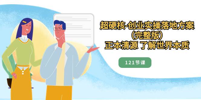 超硬核-创业实操落地方案（完整版），正本清源 了解世界本质（121节课）-温馨分享网