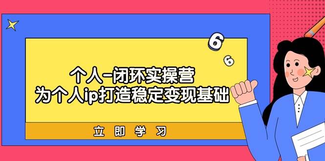 个人-闭环实操营：为个人ip打造稳定变现基础，从价值定位/爆款打造/产品…-温馨分享网