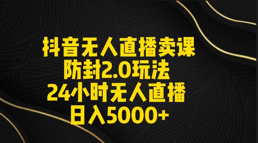 抖音无人直播卖课防封2.0玩法 打造日不落直播间 日入5000+附直播素材+音频-温馨分享网