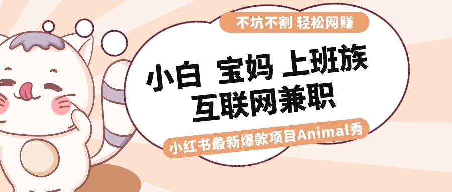 适合小白 宝妈 上班族 大学生互联网兼职 小红书爆款项目Animal秀，月入1W-温馨分享网