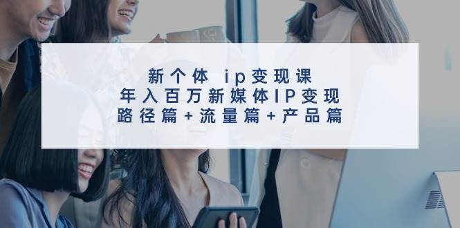 新个体 ip变现课，年入百万新媒体IP变现，路径篇+流量篇+产品篇-温馨分享网