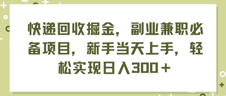 快递回收掘金，副业兼职必备项目，新手当天上手，轻松实现日入300＋-温馨分享网