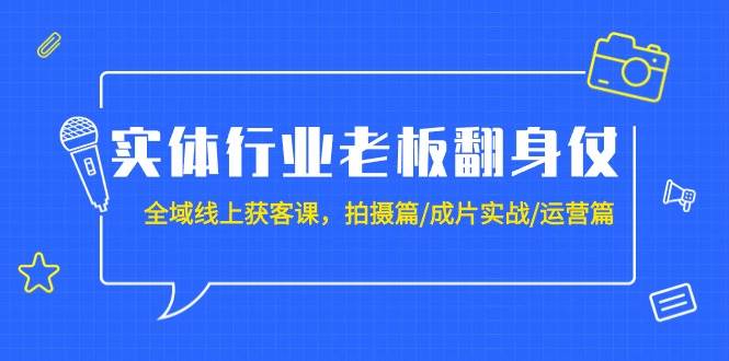 实体行业老板翻身仗：全域-线上获客课，拍摄篇/成片实战/运营篇（20节课）-温馨分享网
