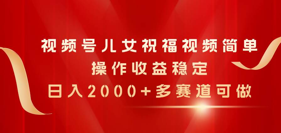 视频号儿女祝福视频，简单操作收益稳定，日入2000+，多赛道可做-温馨分享网