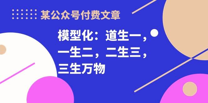 某付费文章《模型化：道生一，一生二，二生三，三生万物！》-温馨分享网