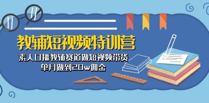 教辅-短视频特训营： 素人口播教辅赛道做短视频带货，单月做到20w佣金-温馨分享网