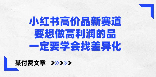 小红书高价品新赛道，要想做高利润的品，一定要学会找差异化【某付费文章】-温馨分享网