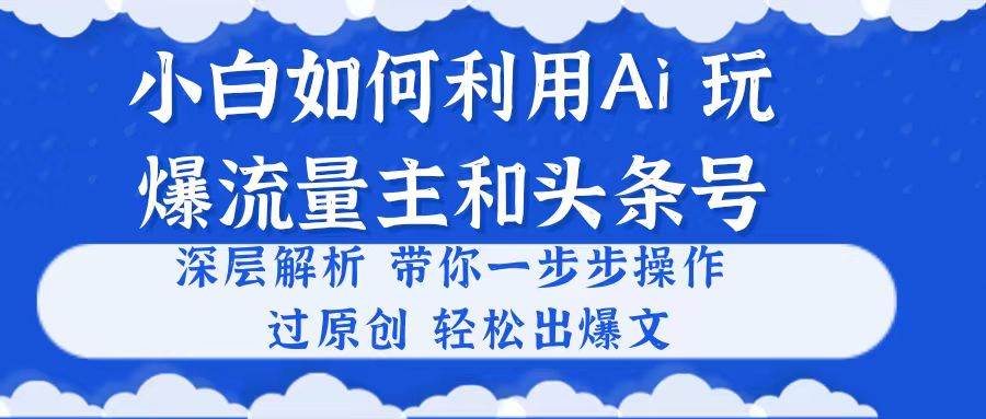 小白如何利用Ai，完爆流量主和头条号 深层解析，一步步操作，过原创出爆文-温馨分享网