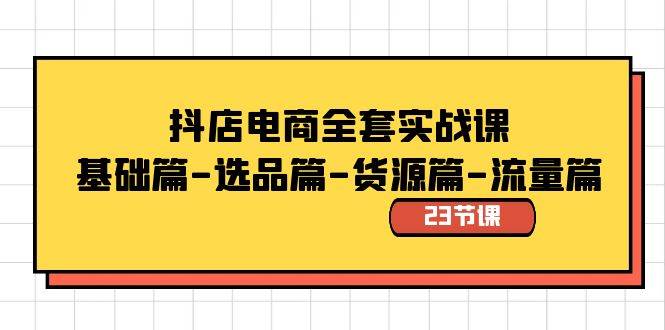 抖店电商全套实战课：基础篇-选品篇-货源篇-流量篇（23节课）-温馨分享网
