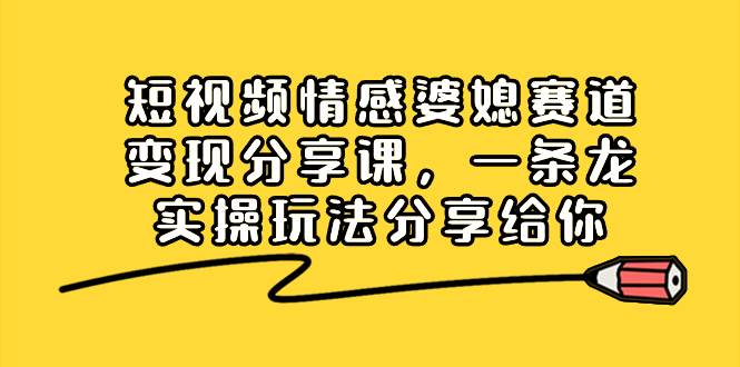 短视频情感婆媳赛道变现分享课，一条龙实操玩法分享给你-温馨分享网