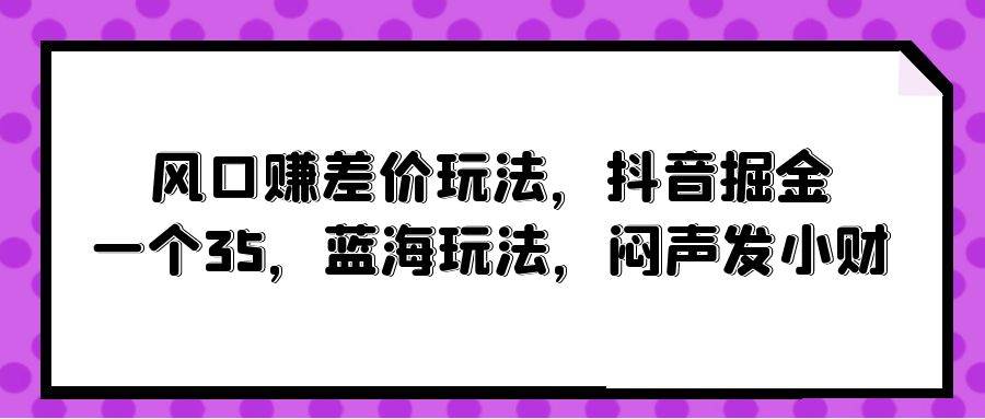 风口赚差价玩法，抖音掘金，一个35，蓝海玩法，闷声发小财-温馨分享网