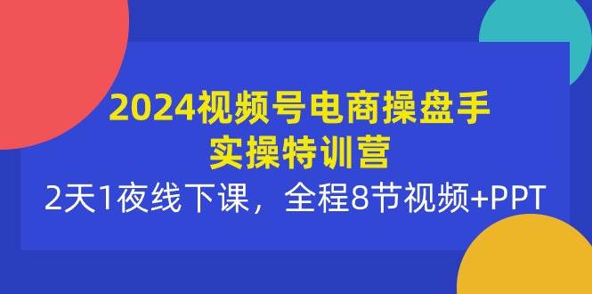 2024视频号电商操盘手实操特训营：2天1夜线下课，全程8节视频+PPT-温馨分享网