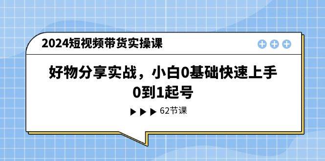 2024短视频带货实操课，好物分享实战，小白0基础快速上手，0到1起号-温馨分享网