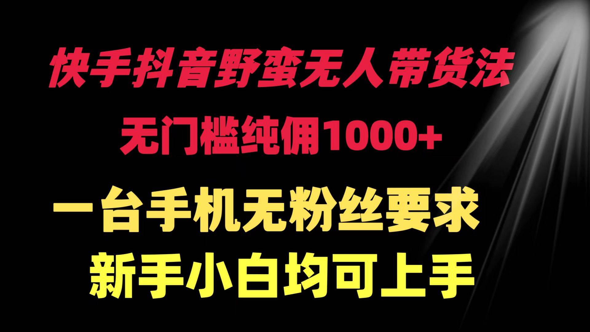 快手抖音野蛮无人带货法 无门槛纯佣1000+ 一台手机无粉丝要求新手小白…-温馨分享网