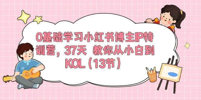 0基础学习小红书博主IP特训营，37天 教你从小白到KOL（13节）-温馨分享网