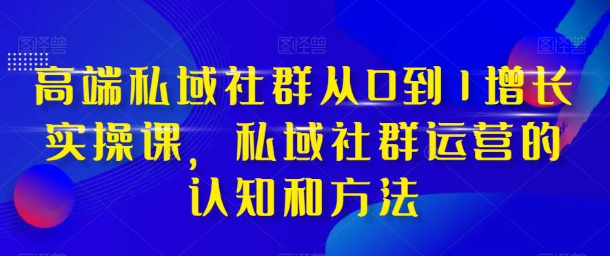 高端 私域社群从0到1增长实战课，私域社群运营的认知和方法（37节课）-温馨分享网